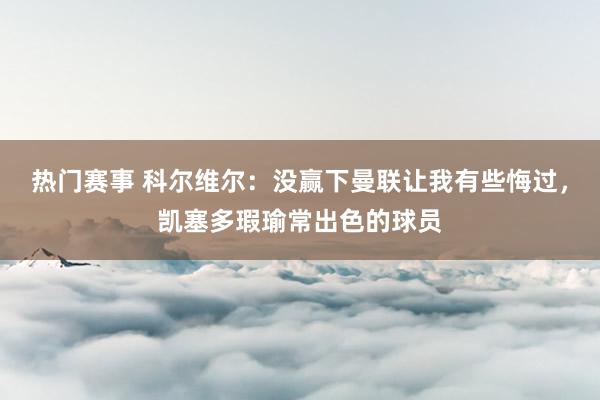 热门赛事 科尔维尔：没赢下曼联让我有些悔过，凯塞多瑕瑜常出色的球员