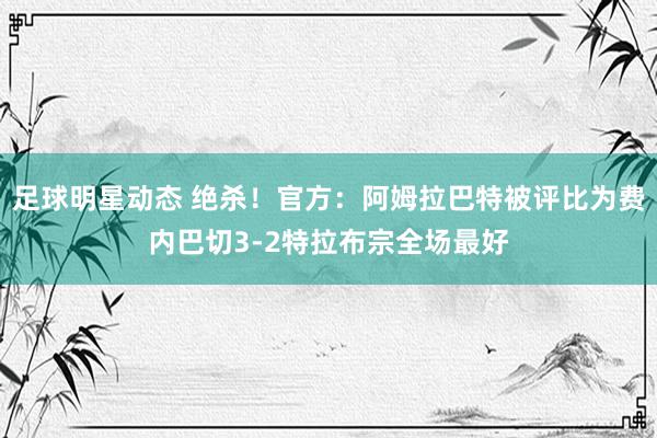 足球明星动态 绝杀！官方：阿姆拉巴特被评比为费内巴切3-2特拉布宗全场最好