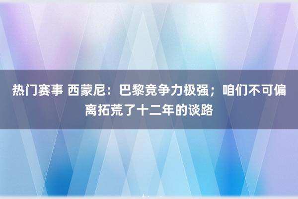 热门赛事 西蒙尼：巴黎竞争力极强；咱们不可偏离拓荒了十二年的谈路