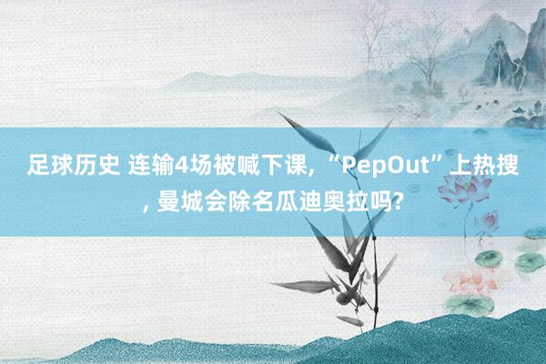 足球历史 连输4场被喊下课, “PepOut”上热搜, 曼城会除名瓜迪奥拉吗?