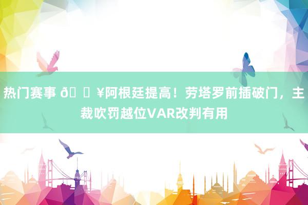 热门赛事 🔥阿根廷提高！劳塔罗前插破门，主裁吹罚越位VAR改判有用