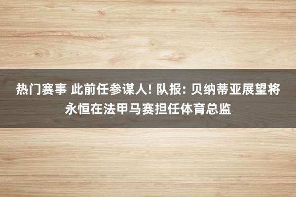 热门赛事 此前任参谋人! 队报: 贝纳蒂亚展望将永恒在法甲马赛担任体育总监