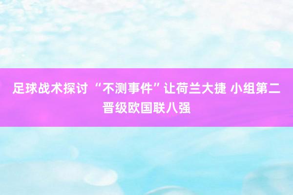 足球战术探讨 “不测事件”让荷兰大捷 小组第二晋级欧国联八强