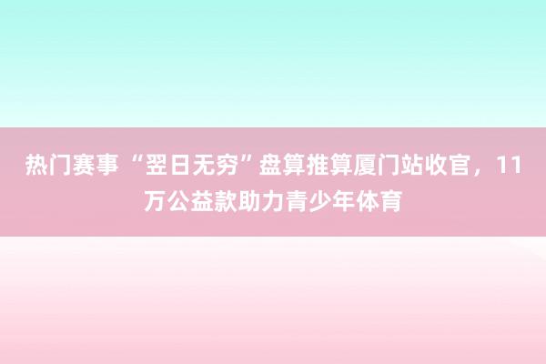 热门赛事 “翌日无穷”盘算推算厦门站收官，11万公益款助力青少年体育