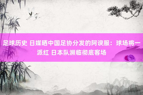 足球历史 日媒晒中国足协分发的阿谀服：球场将一派红 日本队濒临彻底客场