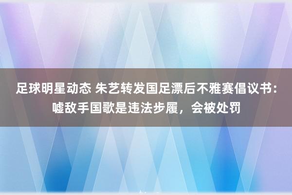 足球明星动态 朱艺转发国足漂后不雅赛倡议书：嘘敌手国歌是违法步履，会被处罚