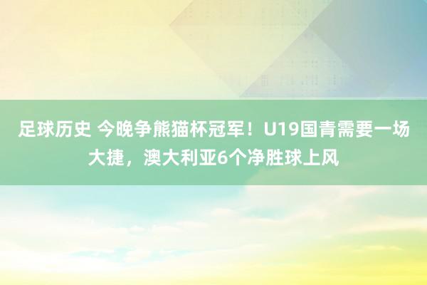 足球历史 今晚争熊猫杯冠军！U19国青需要一场大捷，澳大利亚6个净胜球上风