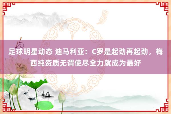 足球明星动态 迪马利亚：C罗是起劲再起劲，梅西纯资质无谓使尽全力就成为最好