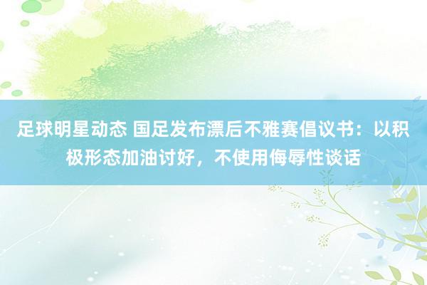 足球明星动态 国足发布漂后不雅赛倡议书：以积极形态加油讨好，不使用侮辱性谈话