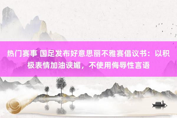 热门赛事 国足发布好意思丽不雅赛倡议书：以积极表情加油谀媚，不使用侮辱性言语