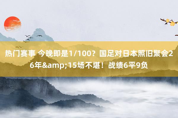 热门赛事 今晚即是1/100？国足对日本照旧聚会26年&15场不堪！战绩6平9负