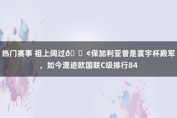 热门赛事 祖上阔过😢保加利亚曾是寰宇杯殿军，如今混迹欧国联C级排行84