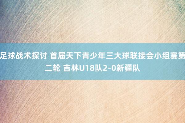 足球战术探讨 首届天下青少年三大球联接会小组赛第二轮 吉林U18队2-0新疆队