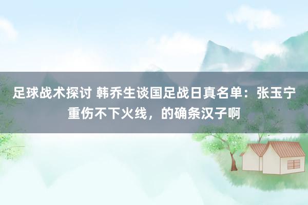 足球战术探讨 韩乔生谈国足战日真名单：张玉宁重伤不下火线，的确条汉子啊