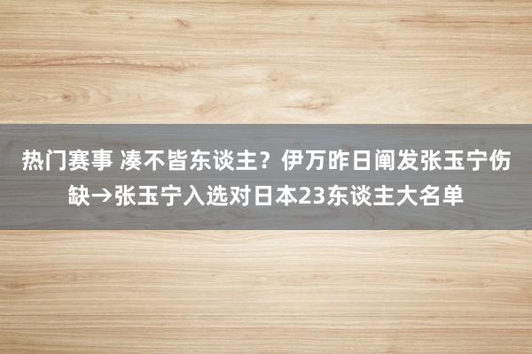 热门赛事 凑不皆东谈主？伊万昨日阐发张玉宁伤缺→张玉宁入选对日本23东谈主大名单