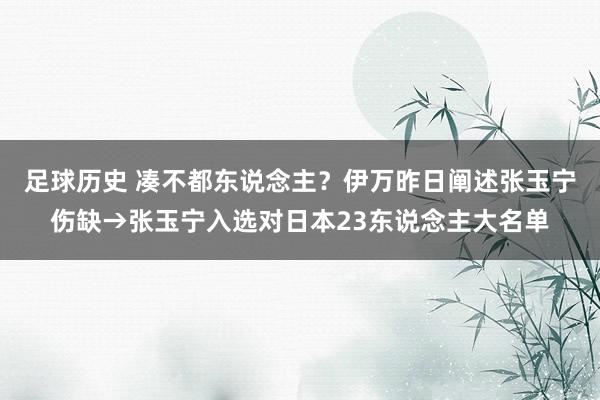 足球历史 凑不都东说念主？伊万昨日阐述张玉宁伤缺→张玉宁入选对日本23东说念主大名单