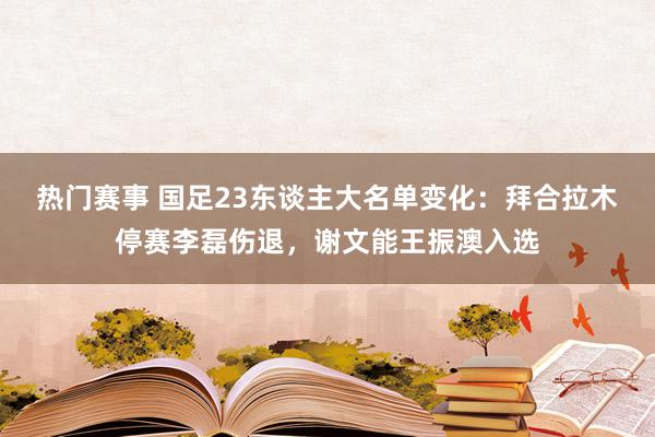 热门赛事 国足23东谈主大名单变化：拜合拉木停赛李磊伤退，谢文能王振澳入选