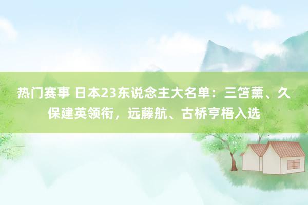 热门赛事 日本23东说念主大名单：三笘薰、久保建英领衔，远藤航、古桥亨梧入选