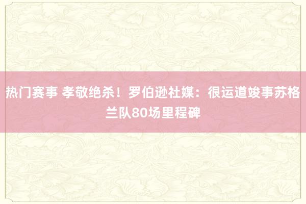 热门赛事 孝敬绝杀！罗伯逊社媒：很运道竣事苏格兰队80场里程碑