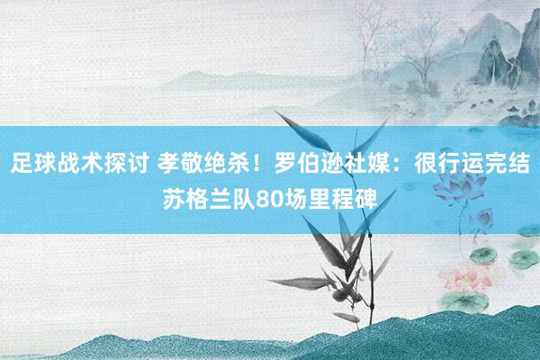 足球战术探讨 孝敬绝杀！罗伯逊社媒：很行运完结苏格兰队80场里程碑