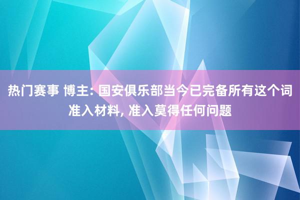 热门赛事 博主: 国安俱乐部当今已完备所有这个词准入材料, 准入莫得任何问题