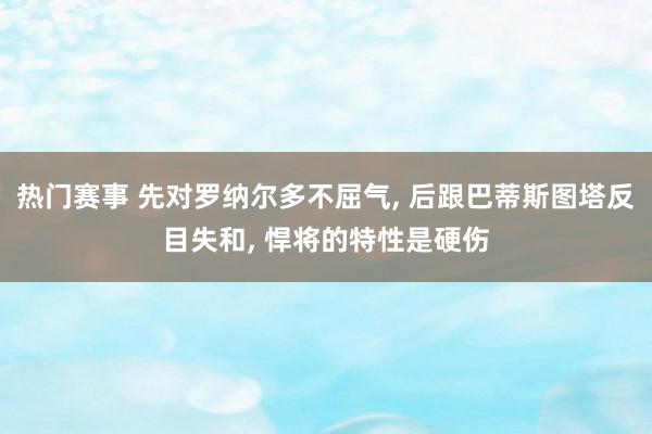 热门赛事 先对罗纳尔多不屈气, 后跟巴蒂斯图塔反目失和, 悍将的特性是硬伤