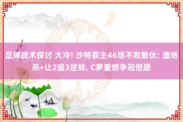 足球战术探讨 大冷! 沙特霸主46场不败散伙: 遭绝杀+让2追3逆转, C罗重燃争冠但愿