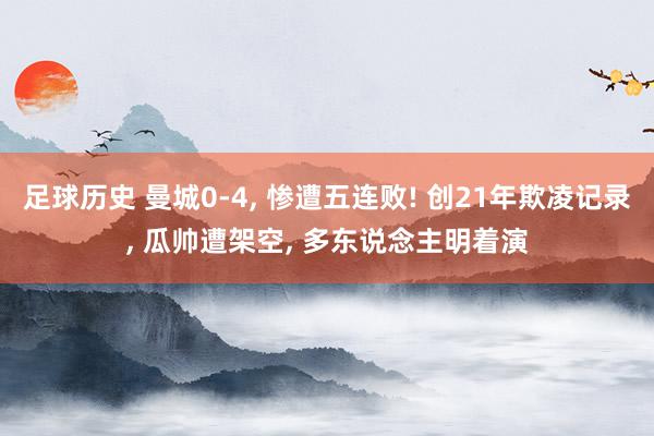 足球历史 曼城0-4, 惨遭五连败! 创21年欺凌记录, 瓜帅遭架空, 多东说念主明着演