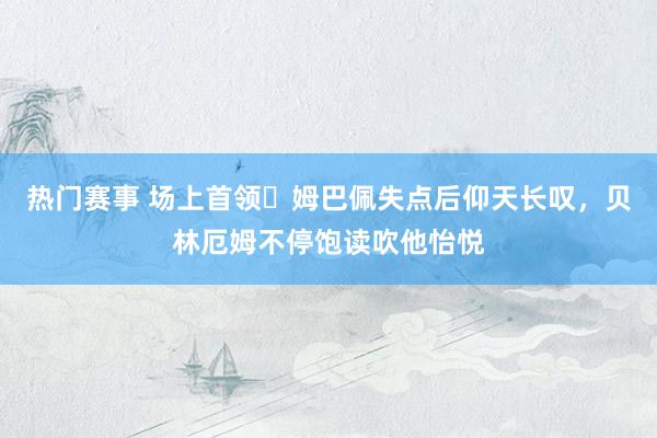 热门赛事 场上首领✊姆巴佩失点后仰天长叹，贝林厄姆不停饱读吹他怡悦