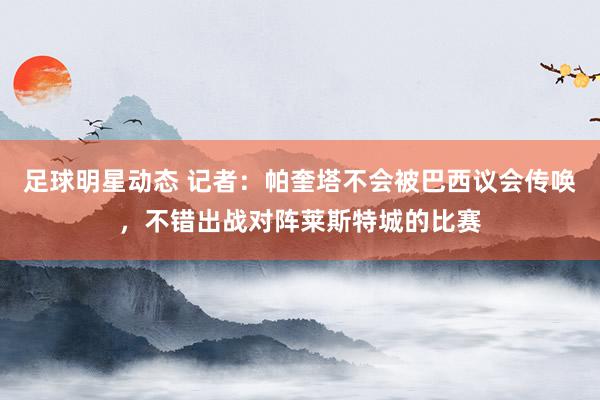 足球明星动态 记者：帕奎塔不会被巴西议会传唤，不错出战对阵莱斯特城的比赛