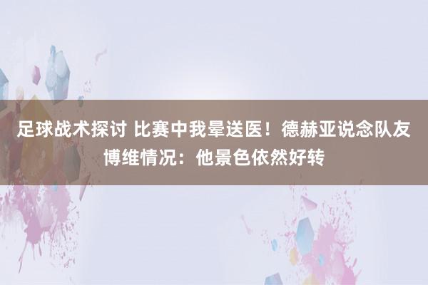 足球战术探讨 比赛中我晕送医！德赫亚说念队友博维情况：他景色依然好转