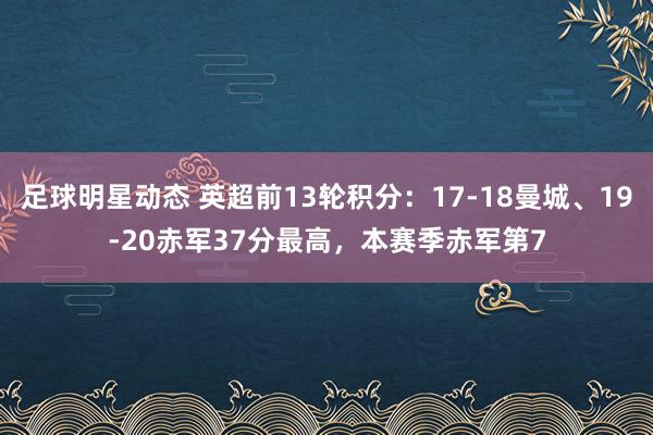 足球明星动态 英超前13轮积分：17-18曼城、19-20赤军37分最高，本赛季赤军第7