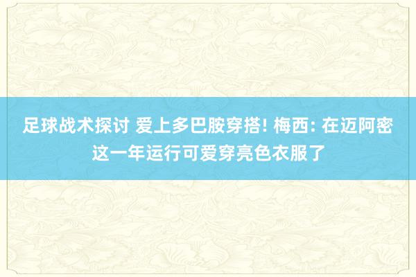 足球战术探讨 爱上多巴胺穿搭! 梅西: 在迈阿密这一年运行可爱穿亮色衣服了