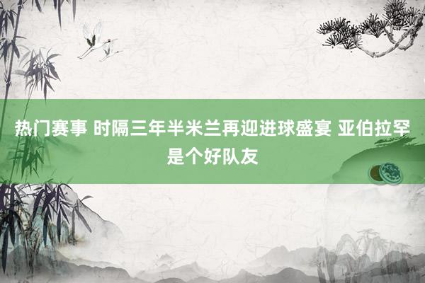 热门赛事 时隔三年半米兰再迎进球盛宴 亚伯拉罕是个好队友