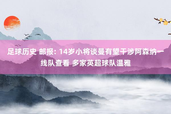 足球历史 邮报: 14岁小将谈曼有望干涉阿森纳一线队查看 多家英超球队温雅