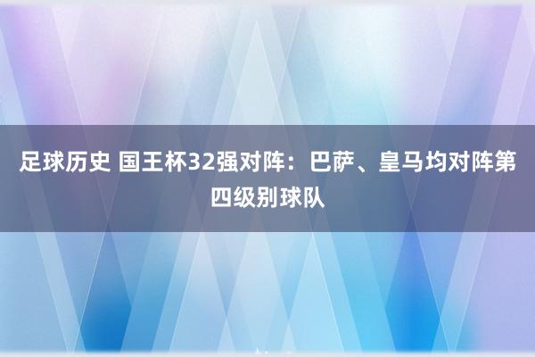 足球历史 国王杯32强对阵：巴萨、皇马均对阵第四级别球队