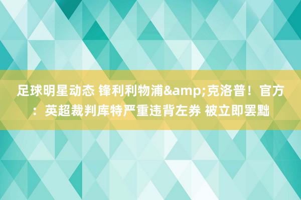 足球明星动态 锋利利物浦&克洛普！官方：英超裁判库特严重违背左券 被立即罢黜