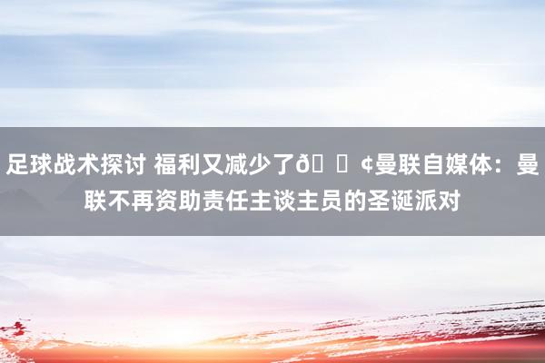 足球战术探讨 福利又减少了😢曼联自媒体：曼联不再资助责任主谈主员的圣诞派对