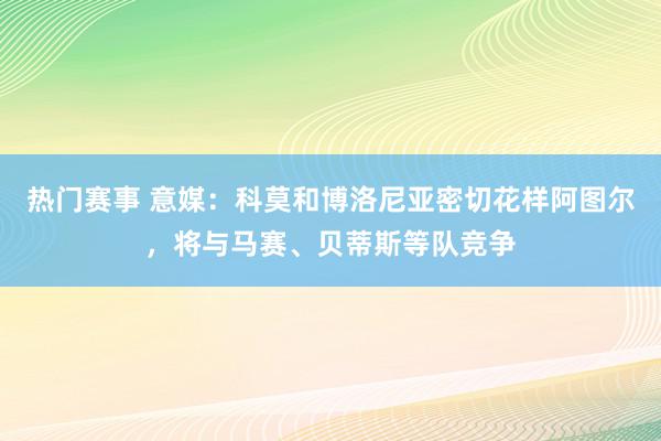 热门赛事 意媒：科莫和博洛尼亚密切花样阿图尔，将与马赛、贝蒂斯等队竞争