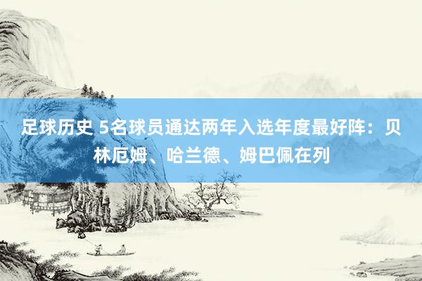 足球历史 5名球员通达两年入选年度最好阵：贝林厄姆、哈兰德、姆巴佩在列