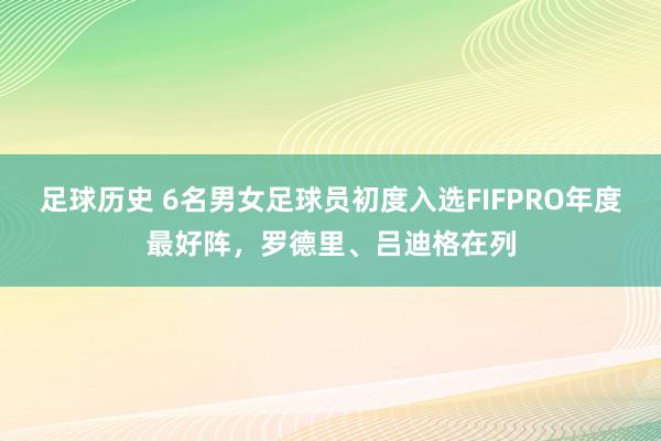 足球历史 6名男女足球员初度入选FIFPRO年度最好阵，罗德里、吕迪格在列