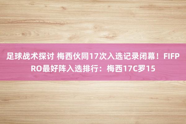 足球战术探讨 梅西伙同17次入选记录闭幕！FIFPRO最好阵入选排行：梅西17C罗15