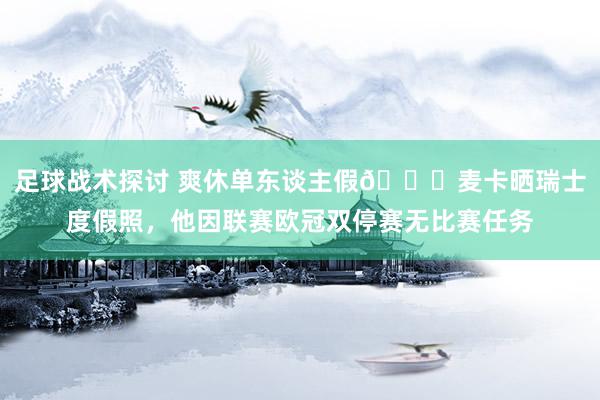 足球战术探讨 爽休单东谈主假😀麦卡晒瑞士度假照，他因联赛欧冠双停赛无比赛任务