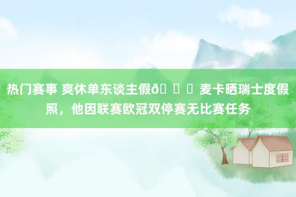 热门赛事 爽休单东谈主假😀麦卡晒瑞士度假照，他因联赛欧冠双停赛无比赛任务