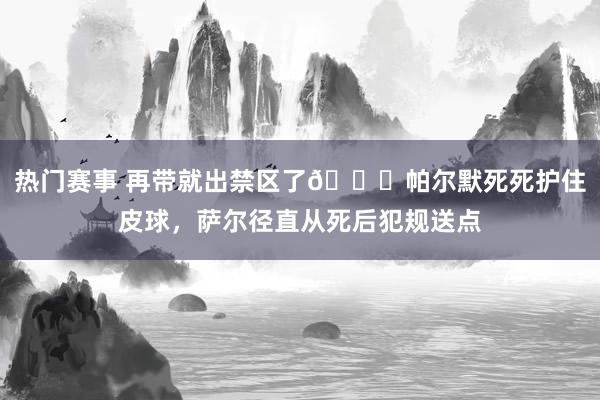 热门赛事 再带就出禁区了😂帕尔默死死护住皮球，萨尔径直从死后犯规送点