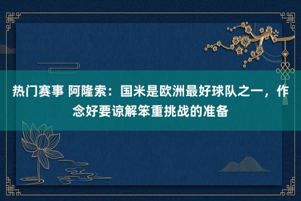 热门赛事 阿隆索：国米是欧洲最好球队之一，作念好要谅解笨重挑战的准备