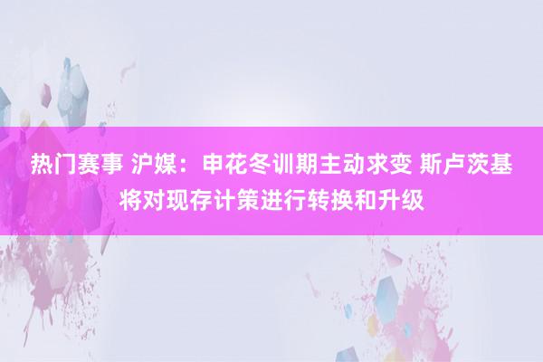 热门赛事 沪媒：申花冬训期主动求变 斯卢茨基将对现存计策进行转换和升级