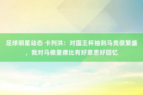 足球明星动态 卡列洪：对国王杯抽到马竞很繁盛，我对马德里德比有好意思好回忆