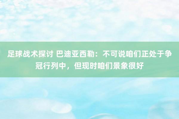 足球战术探讨 巴迪亚西勒：不可说咱们正处于争冠行列中，但现时咱们景象很好