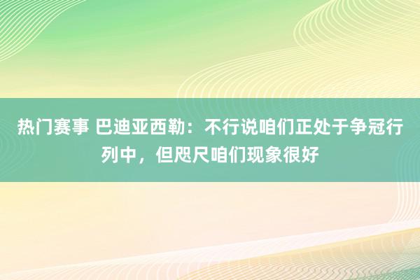 热门赛事 巴迪亚西勒：不行说咱们正处于争冠行列中，但咫尺咱们现象很好